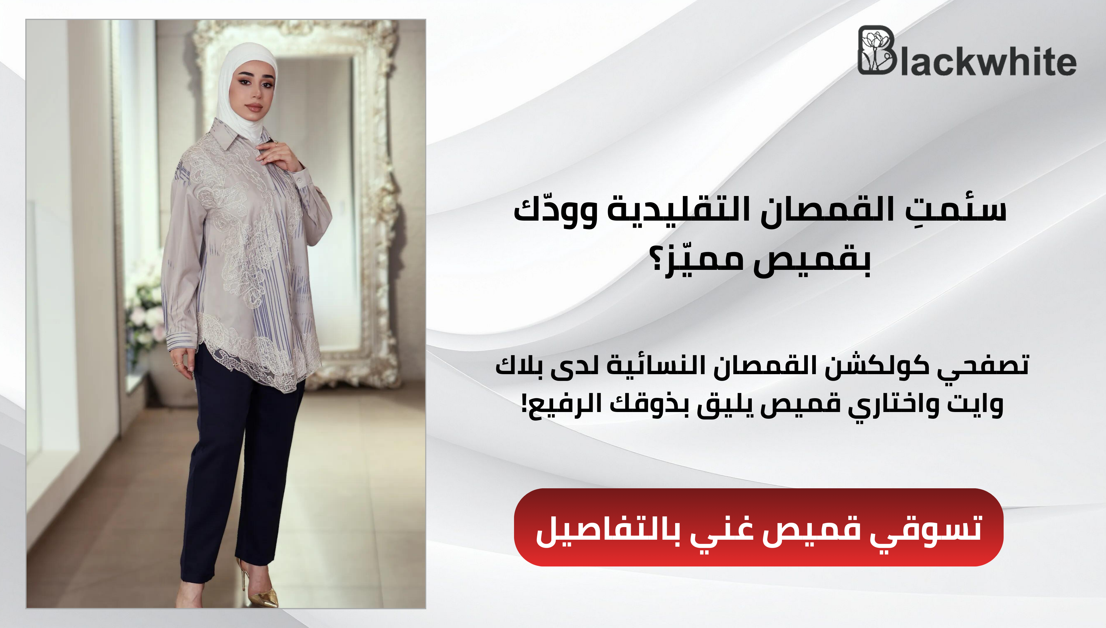 بنر إعلاني لمتجر بلاك وايت (Blackwhite) يعرض قميصاً نسائياً طويلاً باللون البيج مع تفاصيل من الدانتيل والنقوش، ترتديه عارضة أزياء بملابس محتشمة مع بنطال كحلي وحجاب أبيض. يتضمن التصميم عبارة ترويجية تدعو لتصفح تشكيلة القمصان المميزة مع زر أحمر مكتوب عليه 'تسوقي قميص غني بالتفاصيل